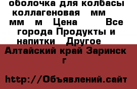 оболочка для колбасы коллагеновая 50мм , 45мм -1м › Цена ­ 25 - Все города Продукты и напитки » Другое   . Алтайский край,Заринск г.